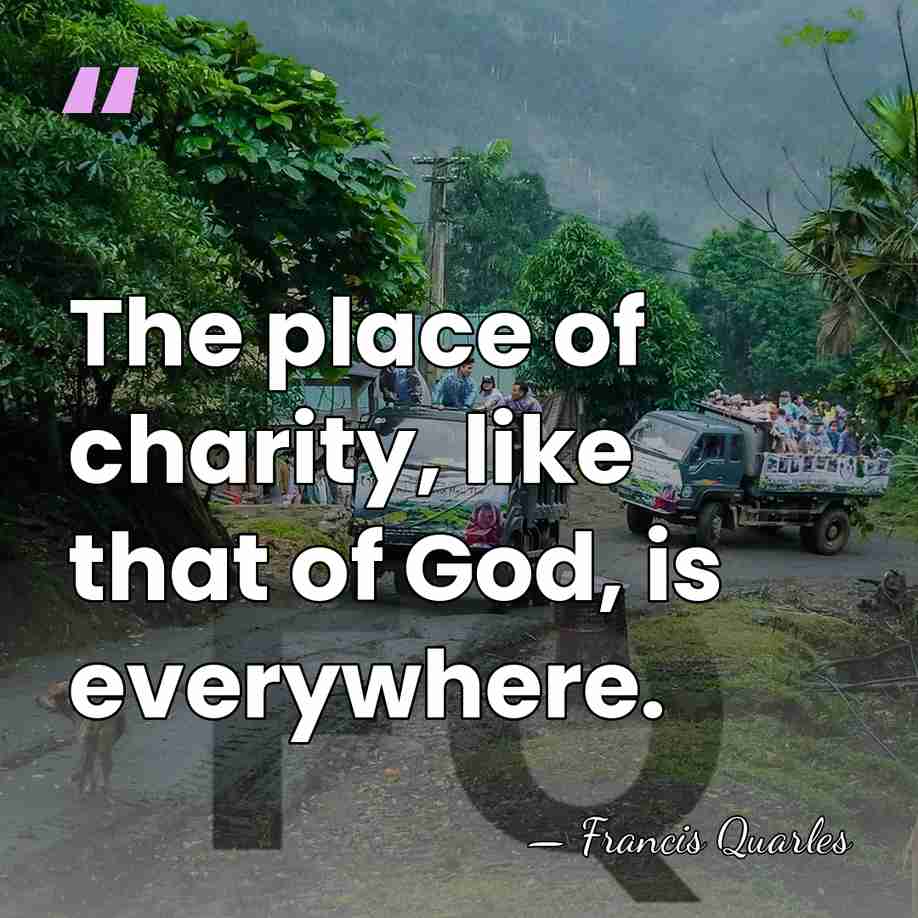 The place of charity, like that of God, is everywhere. - Francis Quarles
