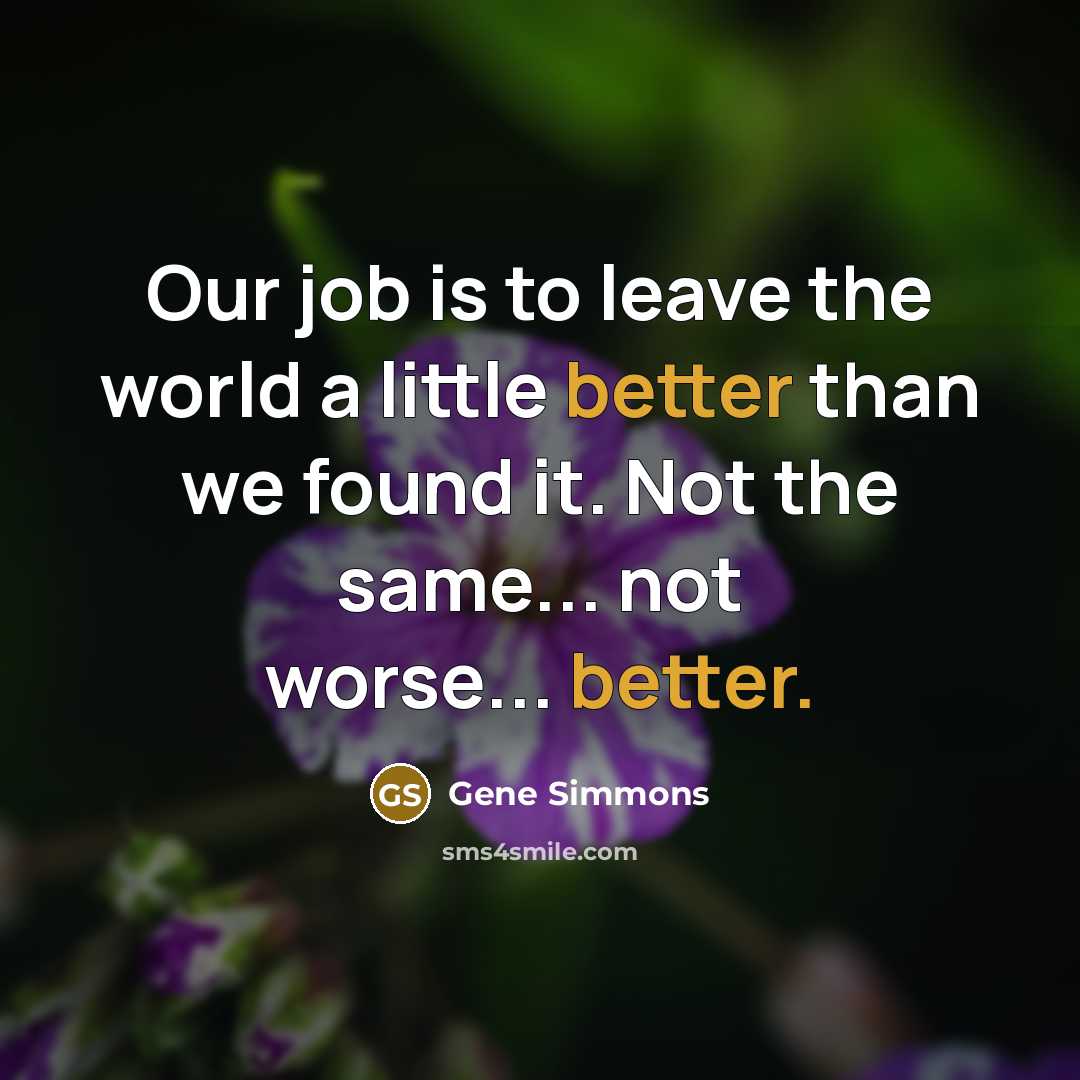 “Our job is to leave the world a little better than we found it. Not the same... not worse... better.” quote by Gene Simmons