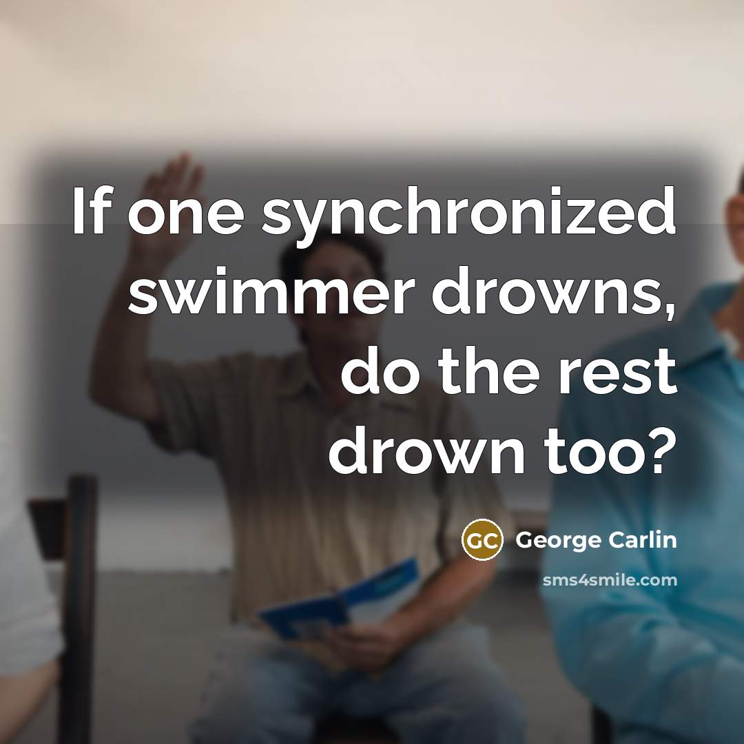 “If one synchronized swimmer drowns, do the rest drown too?” quote by George Carlin