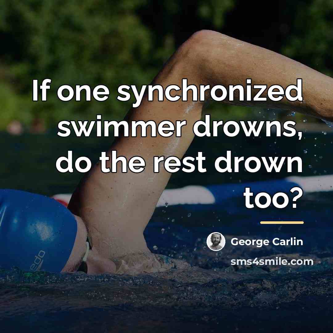 “If one synchronized swimmer drowns, do the rest drown too?…” quote by George Carlin