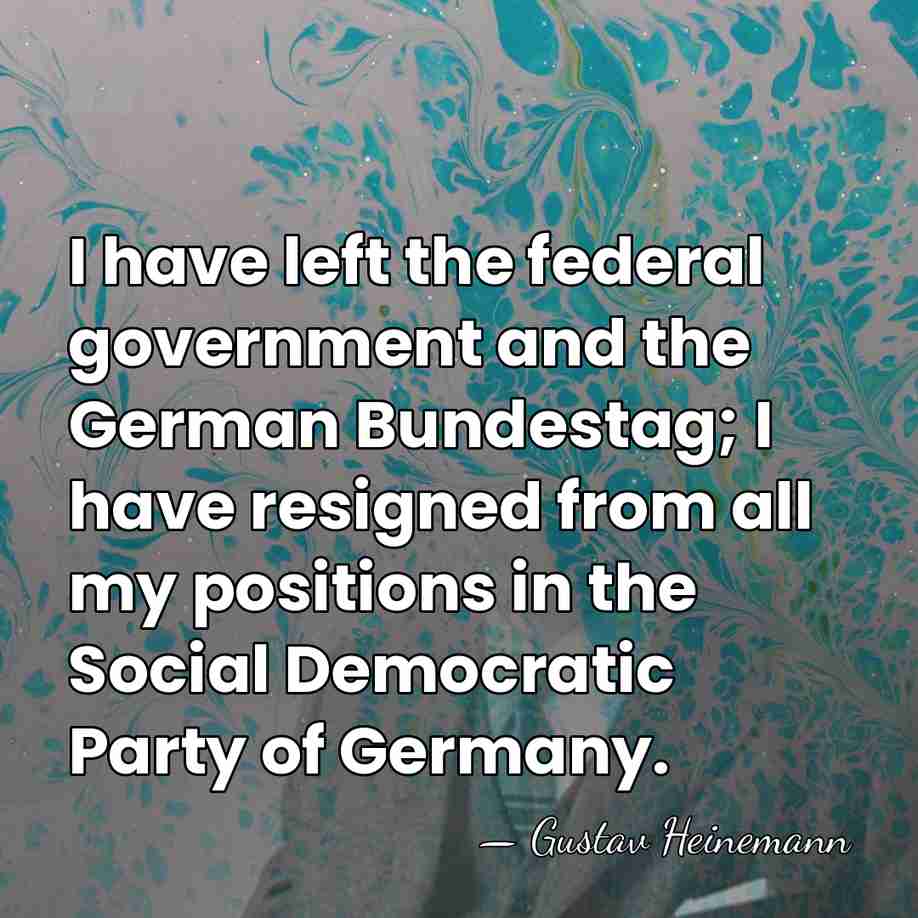 I have left the federal government and the German Bundestag; I have&hellip; - Gustav Heinemann