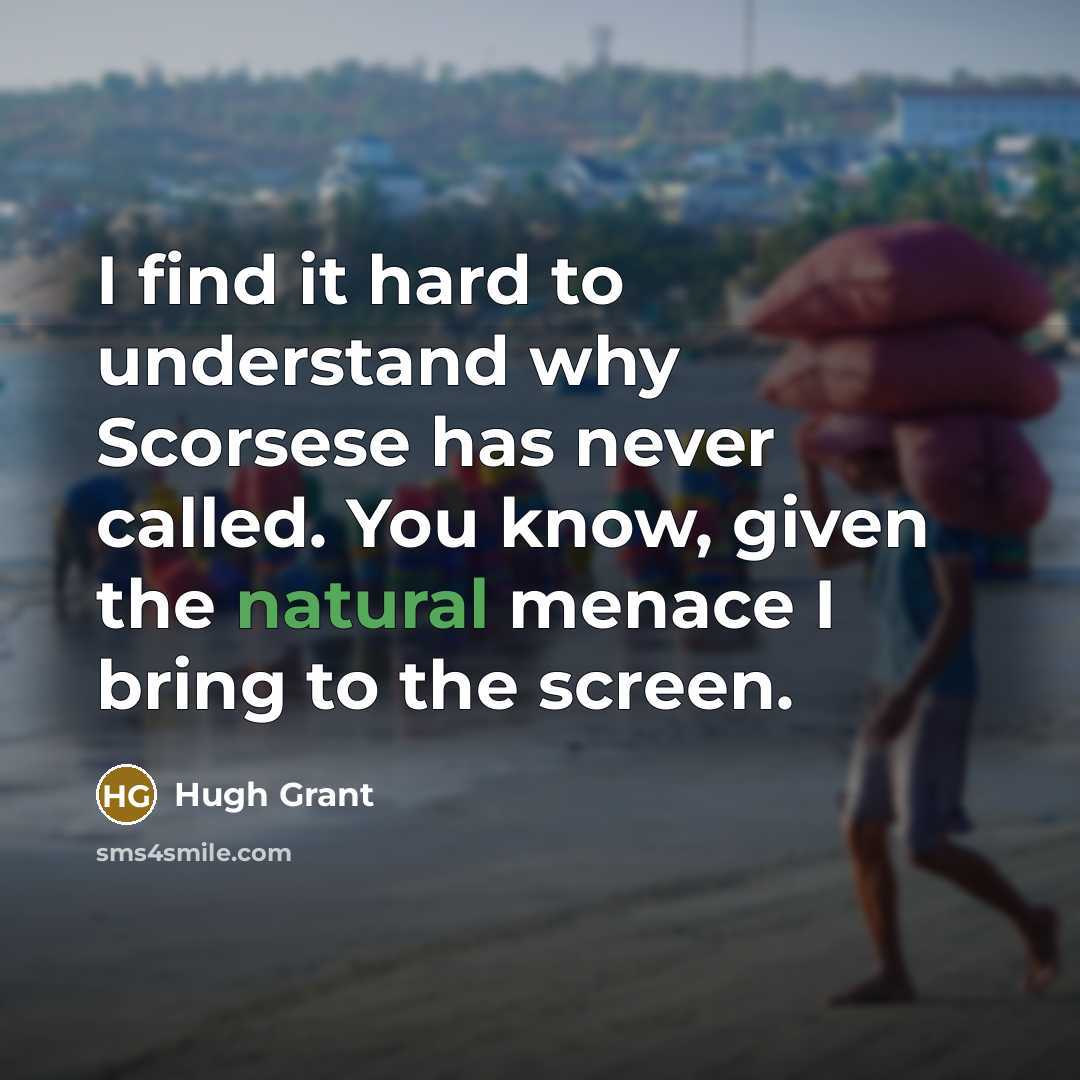 “I find it hard to understand why Scorsese has never called. You know, given the natural menace I bring to the screen.” quote by Hugh Grant