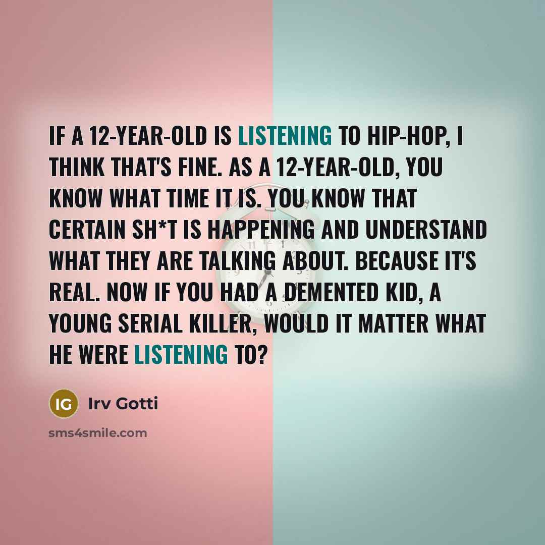 “If a 12-year-old is listening to hip-hop, I think that's fine. As a 12-year-old, you know what time it is. You know that certain sh*t is happening and understand what they are talking about. Because it's real. Now if you had a demented kid, a young serial killer, would it matter what he were…” quote by Irv Gotti