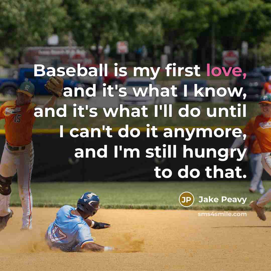 “Baseball is my first love, and it's what I know, and it's what I'll do until I can't do it anymore, and I'm still hungry to do that.” quote by Jake Peavy