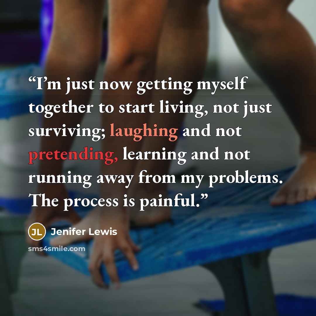 “I’m just now getting myself together to start living, not just surviving; laughing and not pretending, learning and not running away from my problems. The process is painful.” quote by Jenifer Lewis