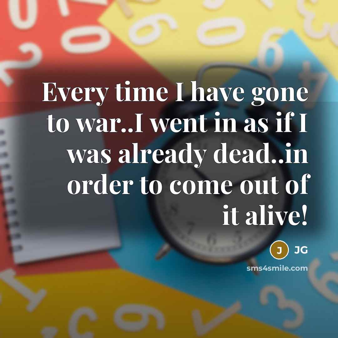 “Every time I have gone to war..I went in as if I was already dead..in order to come out of it alive!” quote by JG