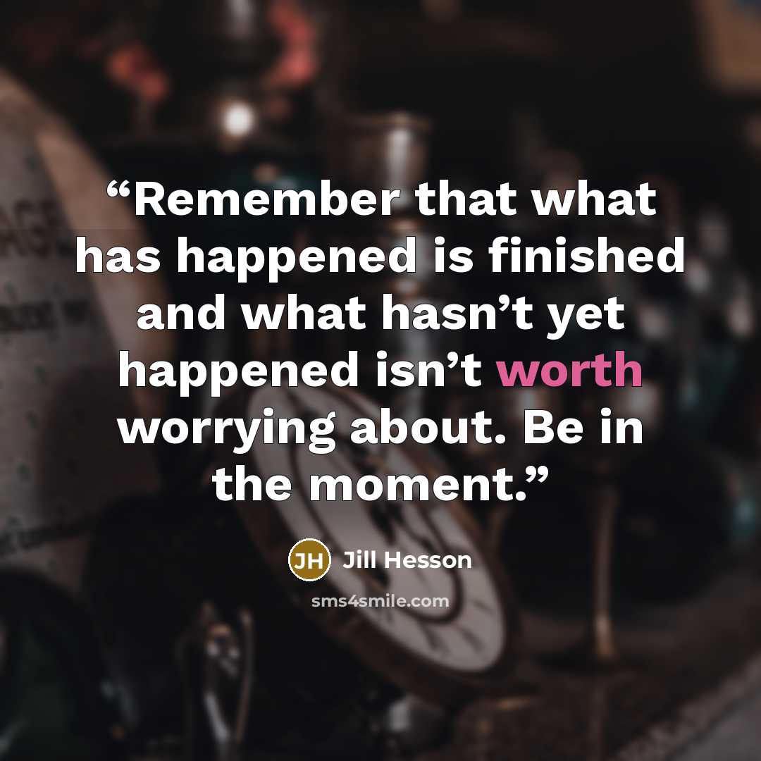 “Remember that what has happened is finished and what hasn’t yet happened isn’t worth worrying about. Be in the moment.” quote by Jill Hesson