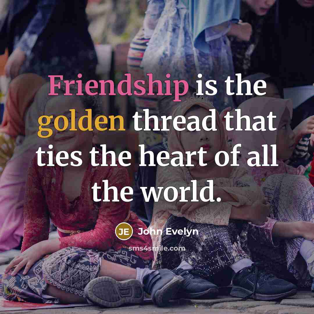 “Friendship is the golden thread that ties the heart of all the world.” quote by John Evelyn
