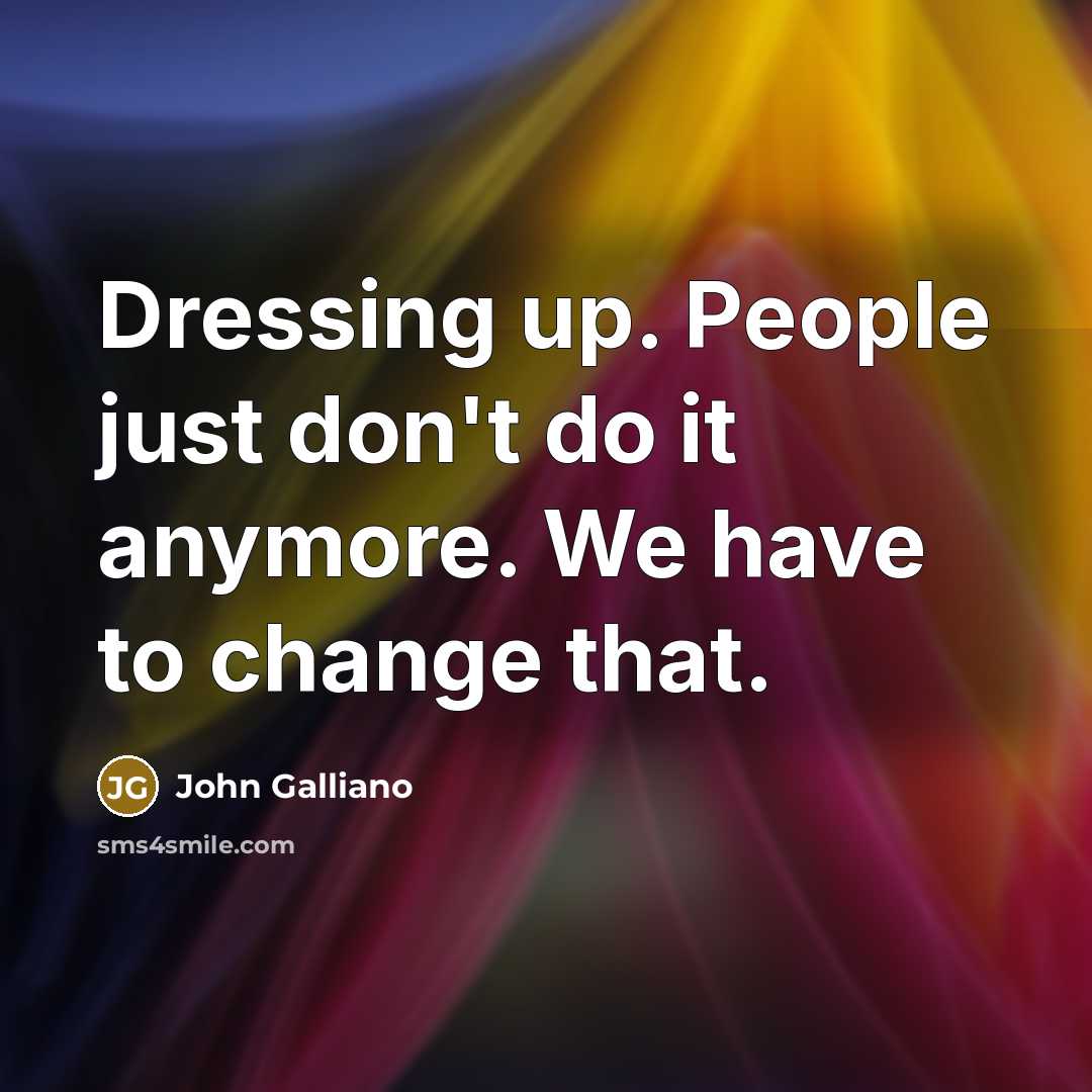 “Dressing up. People just don't do it anymore. We have to change that.” quote by John Galliano