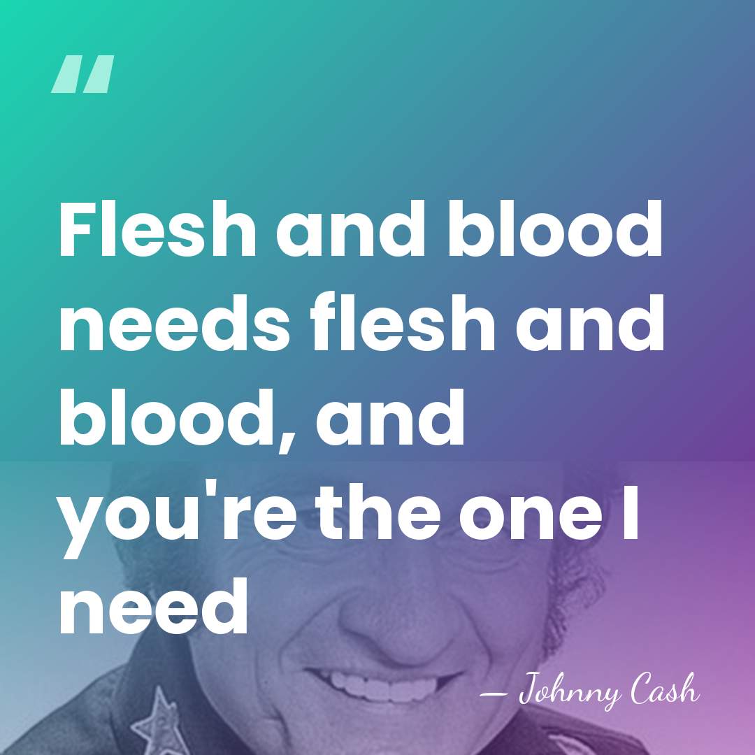 Flesh and blood needs flesh and blood, and you're the one I&hellip; - Johnny Cash
