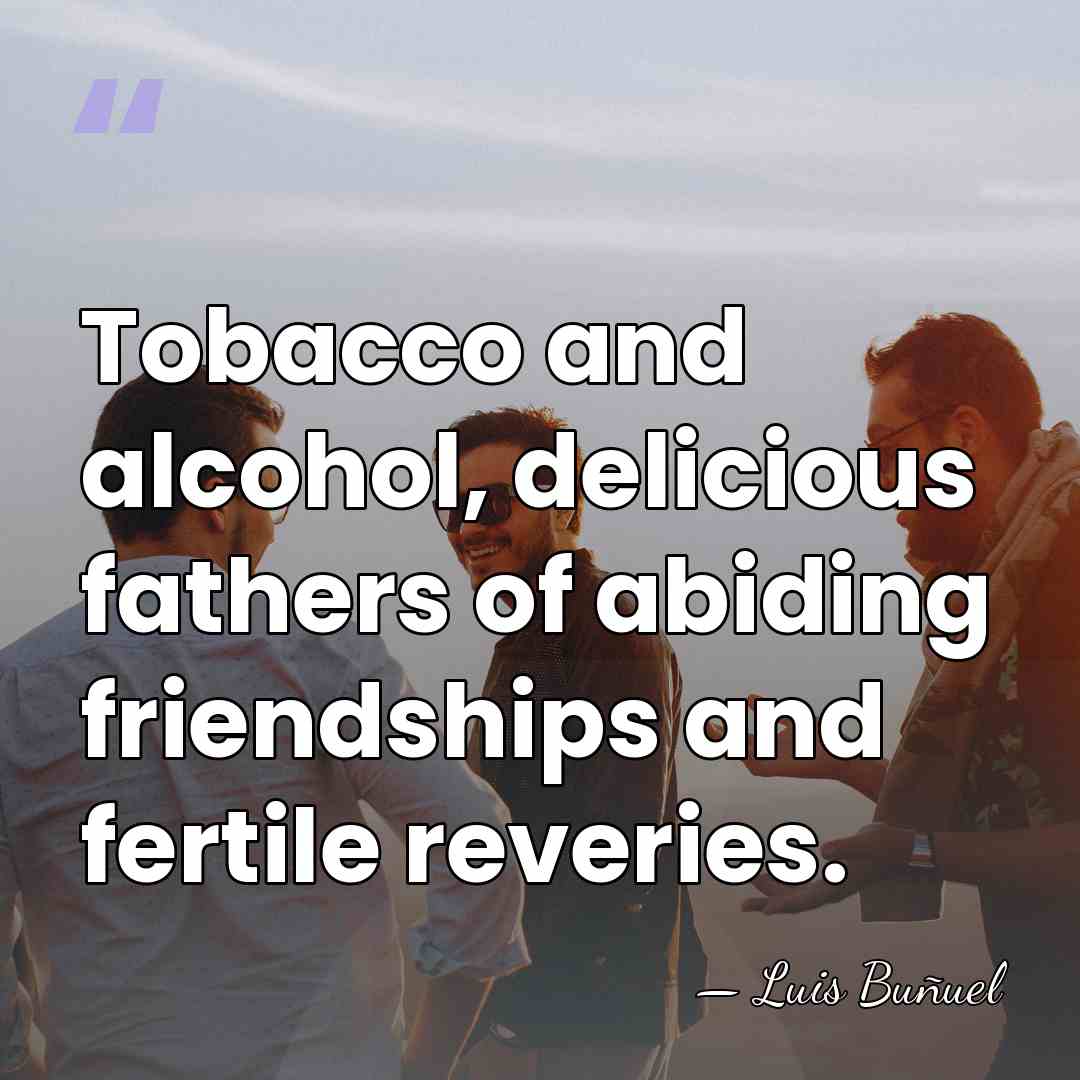 Tobacco and alcohol, delicious fathers of abiding friendships and fertile reveries. - Luis Bunuel