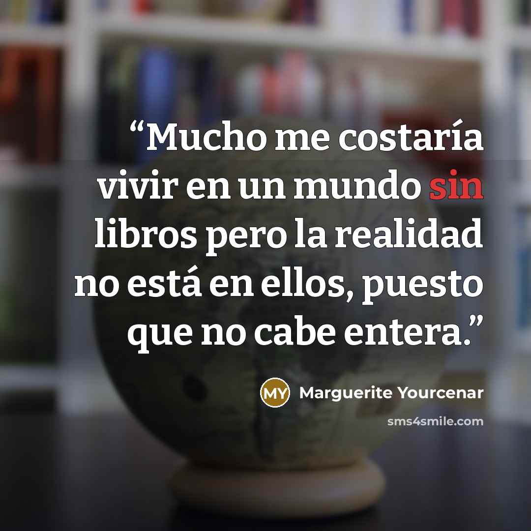“Mucho me costaría vivir en un mundo sin libros pero la realidad no está en ellos, puesto que no cabe entera.” quote by Marguerite Yourcenar