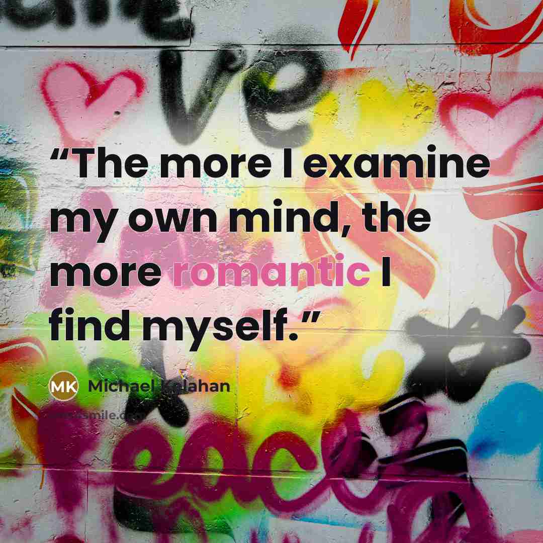 “The more I examine my own mind, the more romantic I find myself.” quote by Michael Kelahan