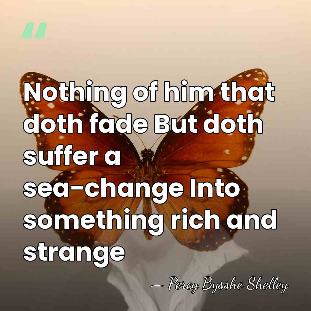 Nothing of him that doth fade But doth suffer a sea-change Into&hellip; - Percy Bysshe Shelley