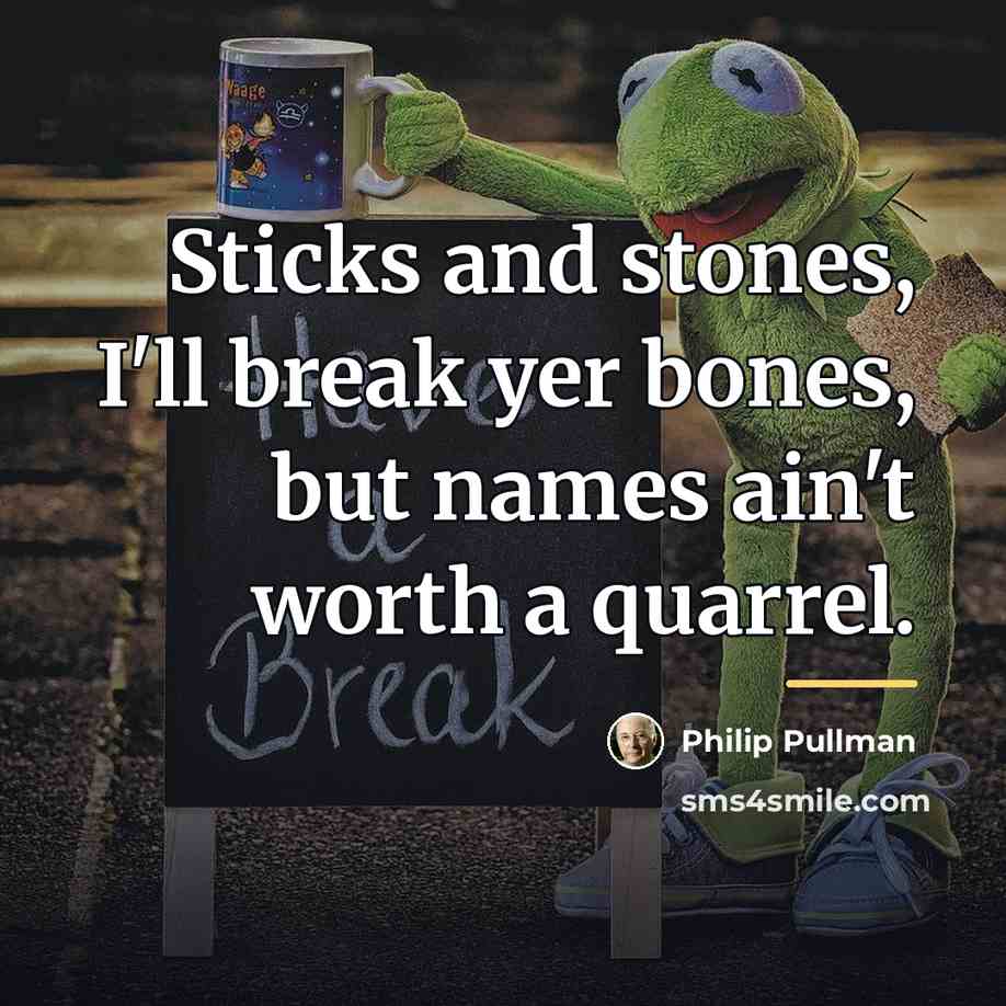 “Sticks and stones, I'll break yer bones, but names ain't…” quote by Philip Pullman