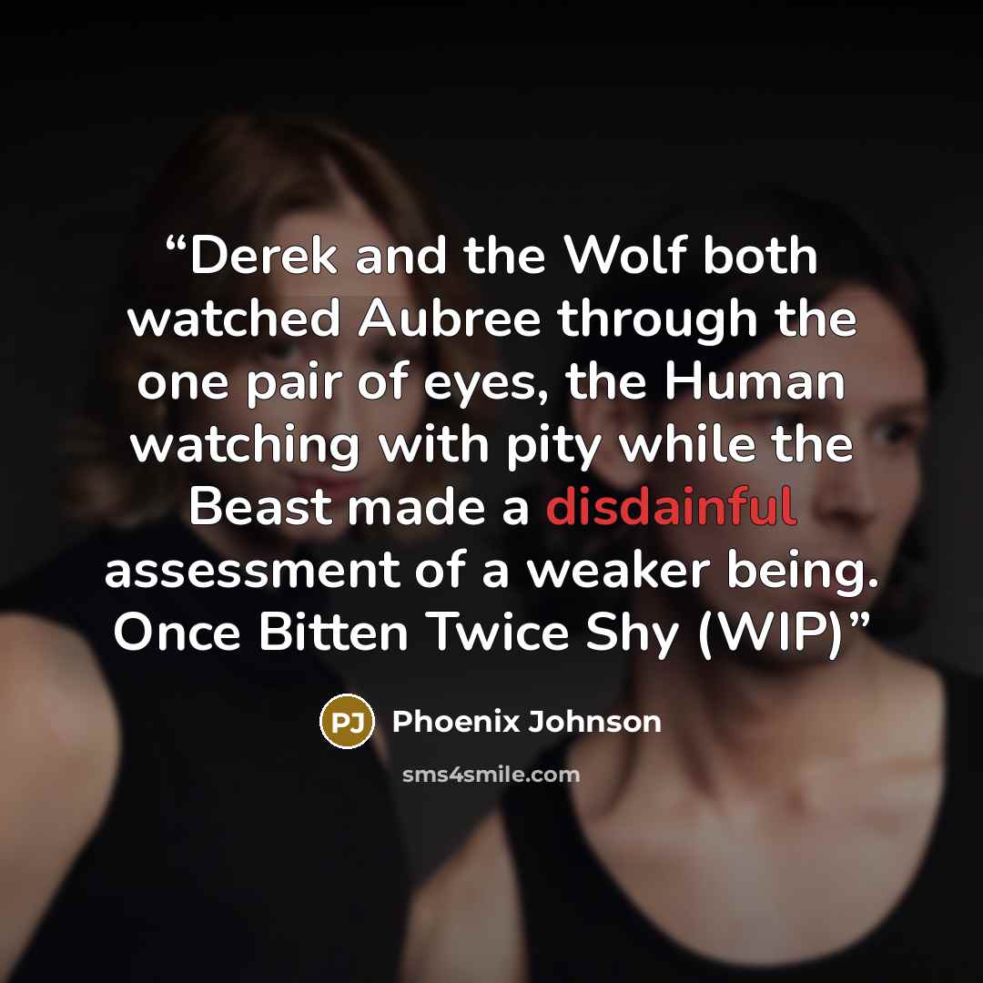 “Derek and the Wolf both watched Aubree through the one pair of eyes, the Human watching with pity while the Beast made a disdainful assessment of a weaker being. Once Bitten Twice Shy (WIP)” quote by Phoenix Johnson