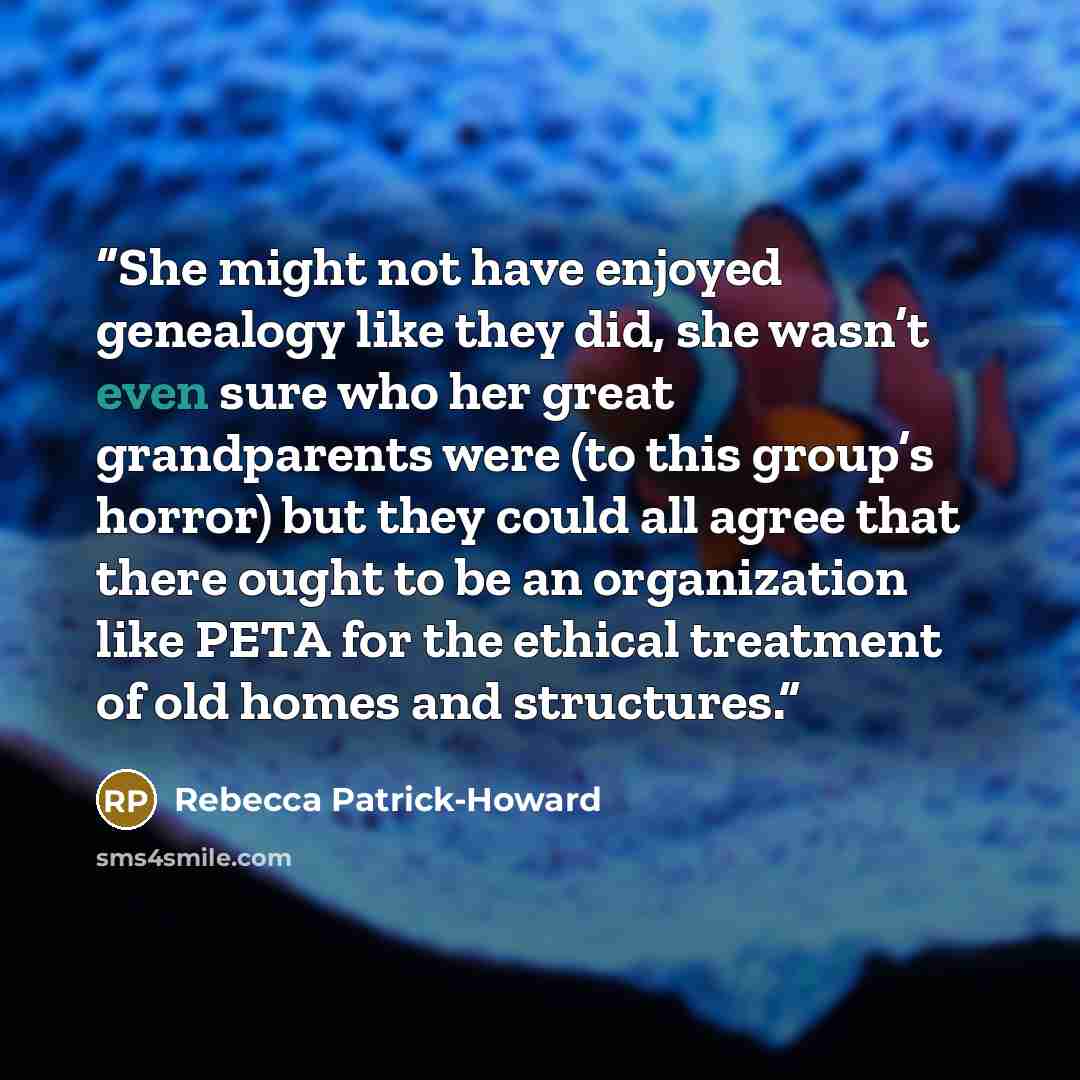 “She might not have enjoyed genealogy like they did, she wasn’t even sure who her great grandparents were (to this group’s horror) but they could all agree that there ought to be an organization like PETA for the ethical treatment of old homes and structures.” quote by Rebecca Patrick-Howard
