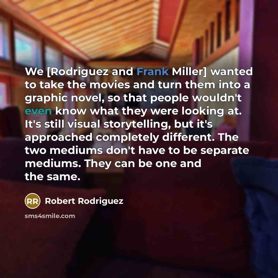 “We [Rodriguez and Frank Miller] wanted to take the movies and turn them into a graphic novel, so that people wouldn't even know what they were looking at. It's still visual storytelling, but it's approached completely different. The two mediums don't have to be separate mediums. They can be one…” quote by Robert Rodriguez