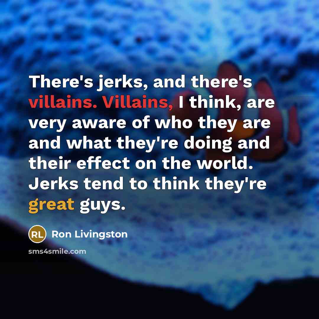 “There's jerks, and there's villains. Villains, I think, are very aware of who they are and what they're doing and their effect on the world. Jerks tend to think they're great guys.” quote by Ron Livingston