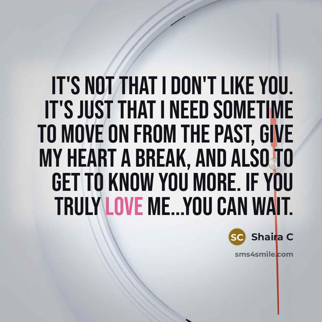“It's not that I don't like you. It's just that I need sometime to move on from the past, give my heart a break, and also to get to know you more. If you truly love me...you can wait.” quote by Shaira C