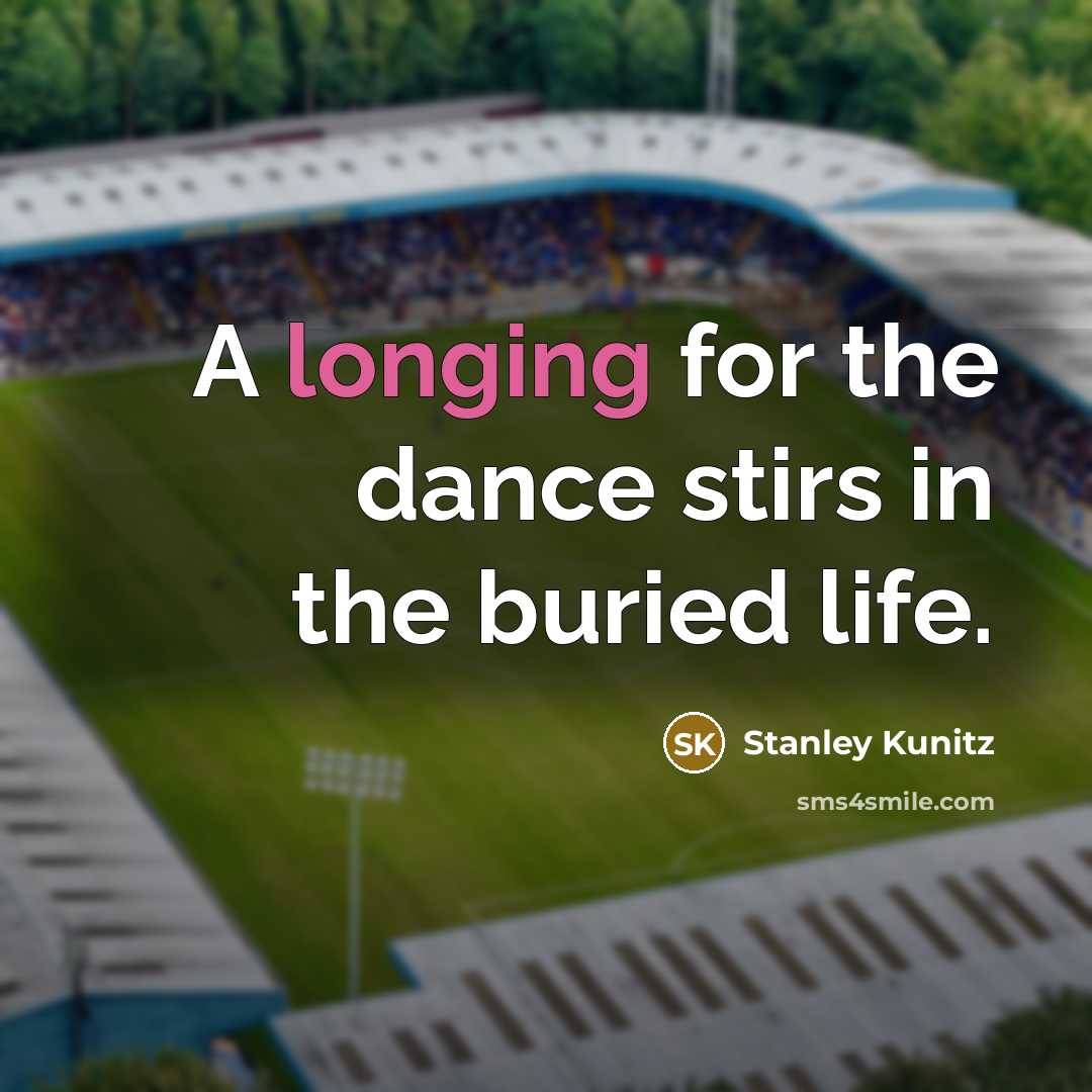 “A longing for the dance stirs in the buried life.…” quote by Stanley Kunitz