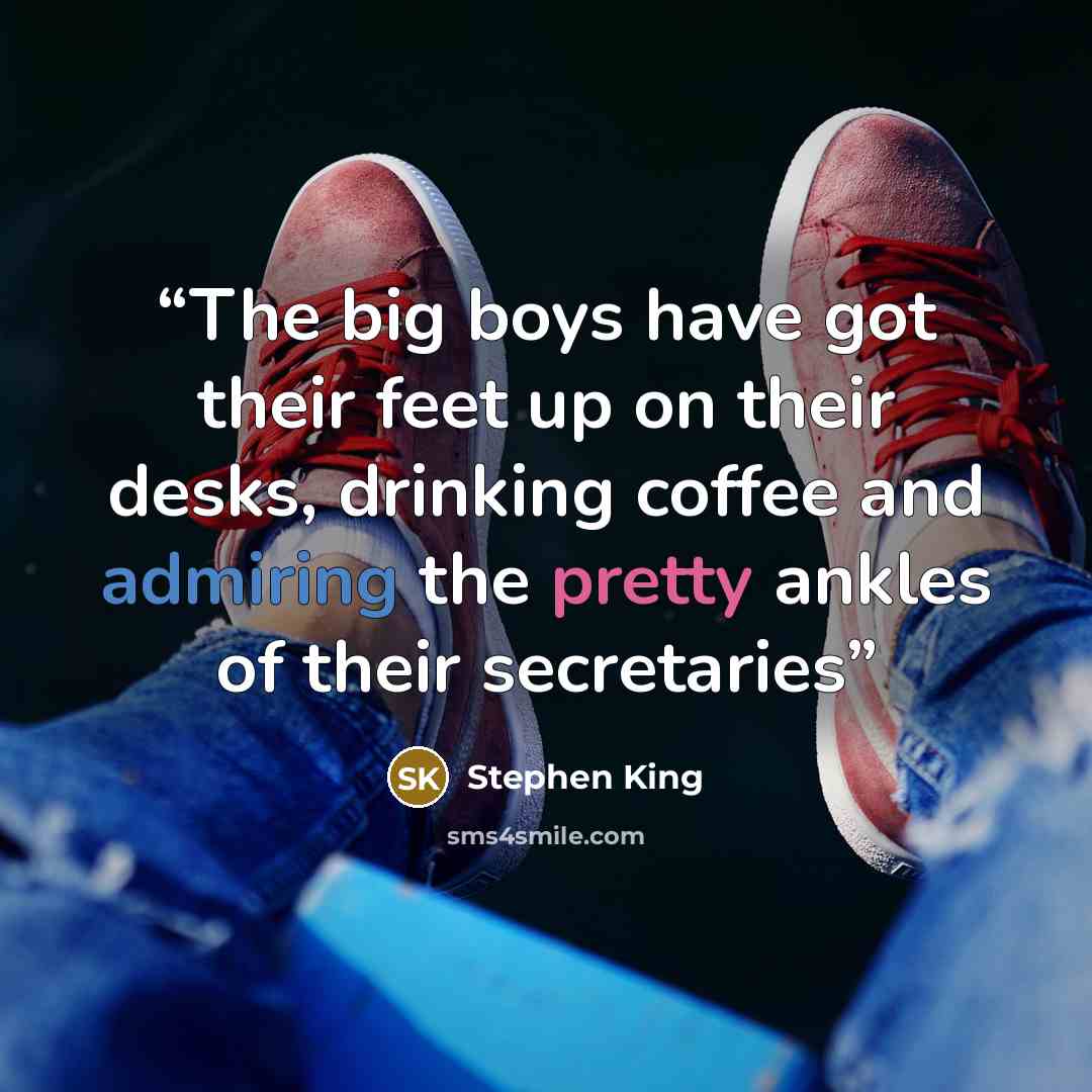 “The big boys have got their feet up on their desks, drinking coffee and admiring the pretty ankles of their secretaries” quote by Stephen King