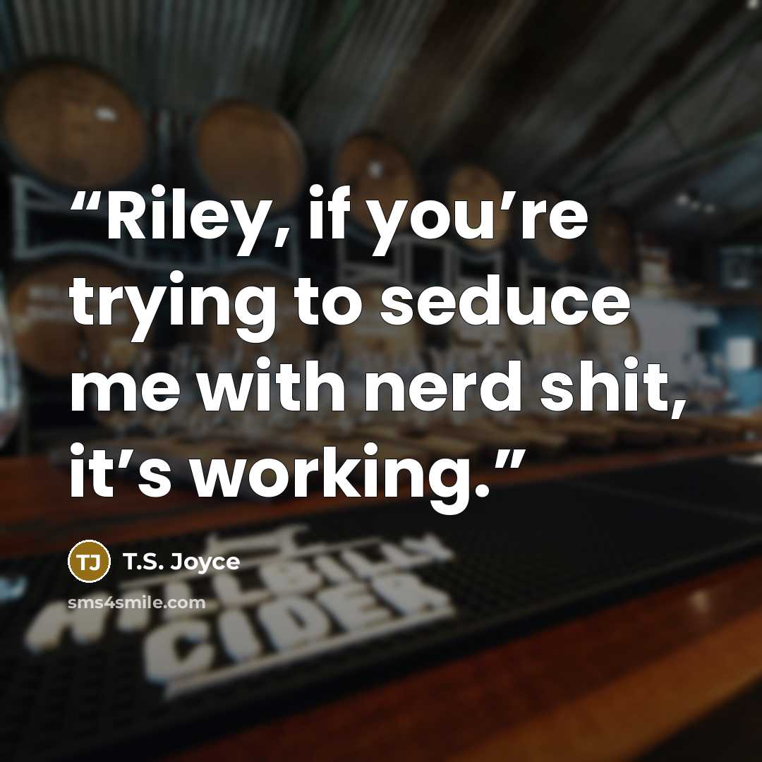 “Riley, if you’re trying to seduce me with nerd shit, it’s working.” quote by T.S. Joyce