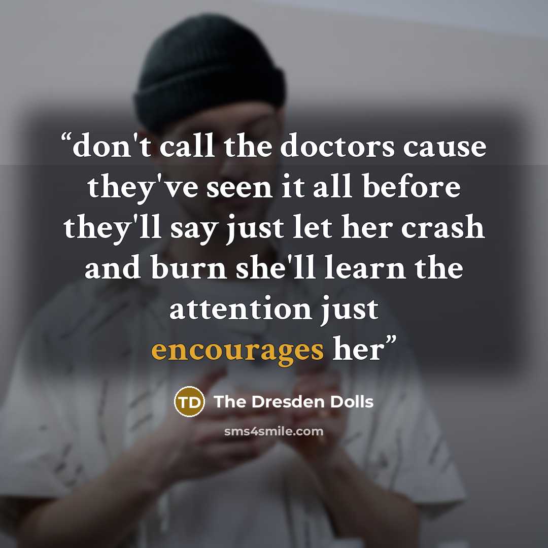 “don't call the doctors cause they've seen it all before they'll say just let her crash and burn she'll learn the attention just encourages her” quote by The Dresden Dolls