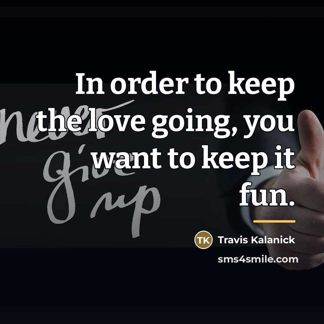 “In order to keep the love going, you want to…” quote by Travis Kalanick