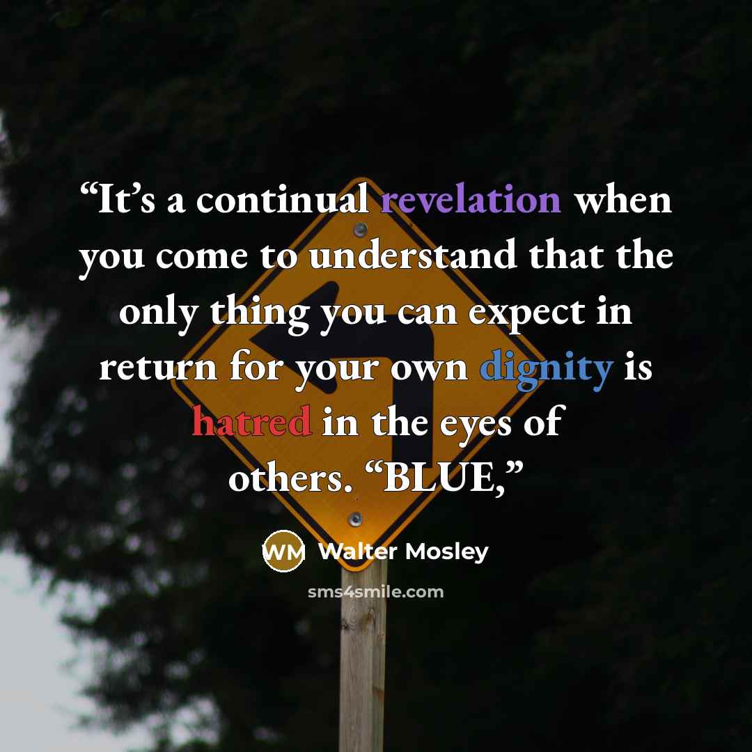 “It’s a continual revelation when you come to understand that the only thing you can expect in return for your own dignity is hatred in the eyes of others. “BLUE,” quote by Walter Mosley