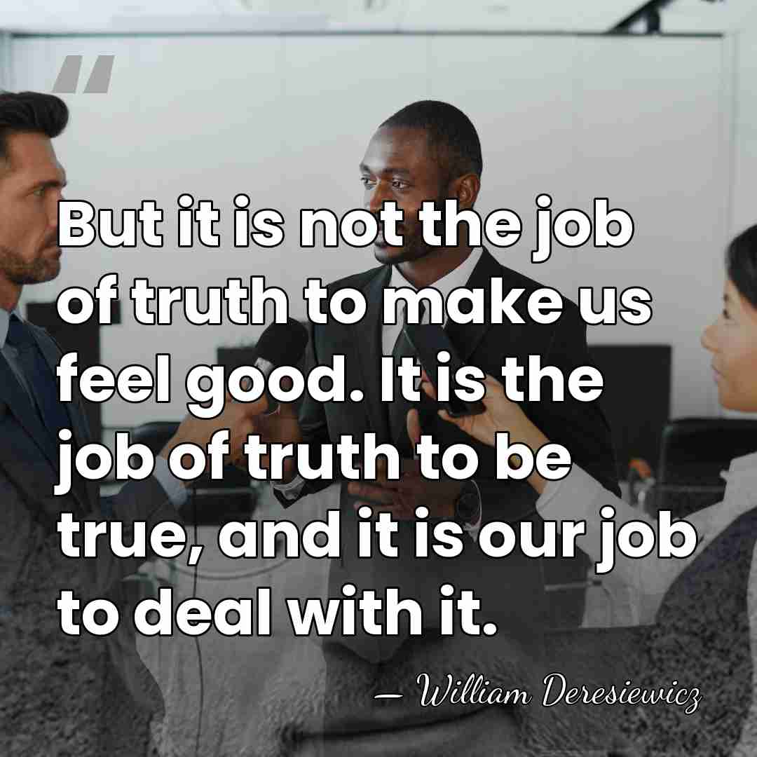 But it is not the job of truth to make us feel&hellip; - William Deresiewicz