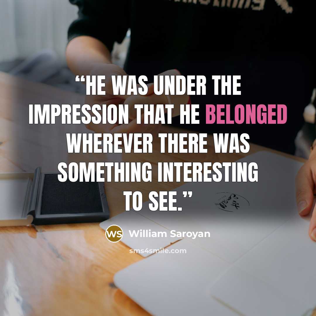 “He was under the impression that he belonged wherever there was something interesting to see.” quote by William Saroyan