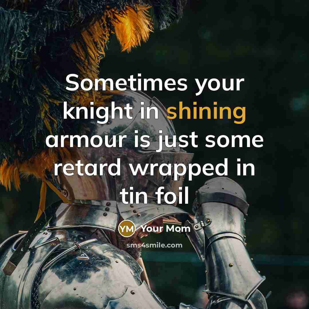 “Sometimes your knight in shining armour is just some retard…” quote by Your Mom