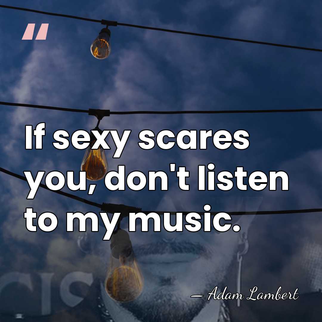 If sexy scares you, don't listen to my music. - Adam Lambert