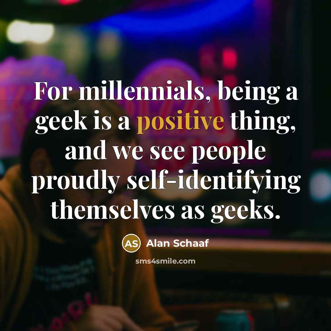 “For millennials, being a geek is a positive thing, and…” quote by Alan Schaaf