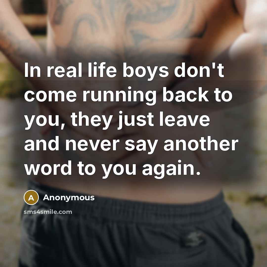 “In real life boys don't come running back to you, they just leave and never say another word to you again.” quote by Anonymous