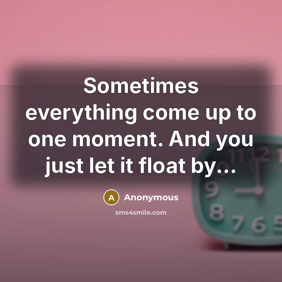 “Sometimes everything come up to one moment. And you just let it float by...” quote by Anonymous