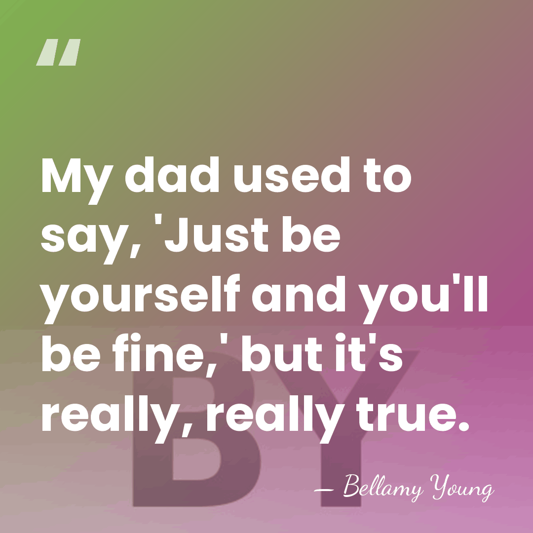 My dad used to say, 'Just be yourself and you'll be fine,'&hellip; - Bellamy Young