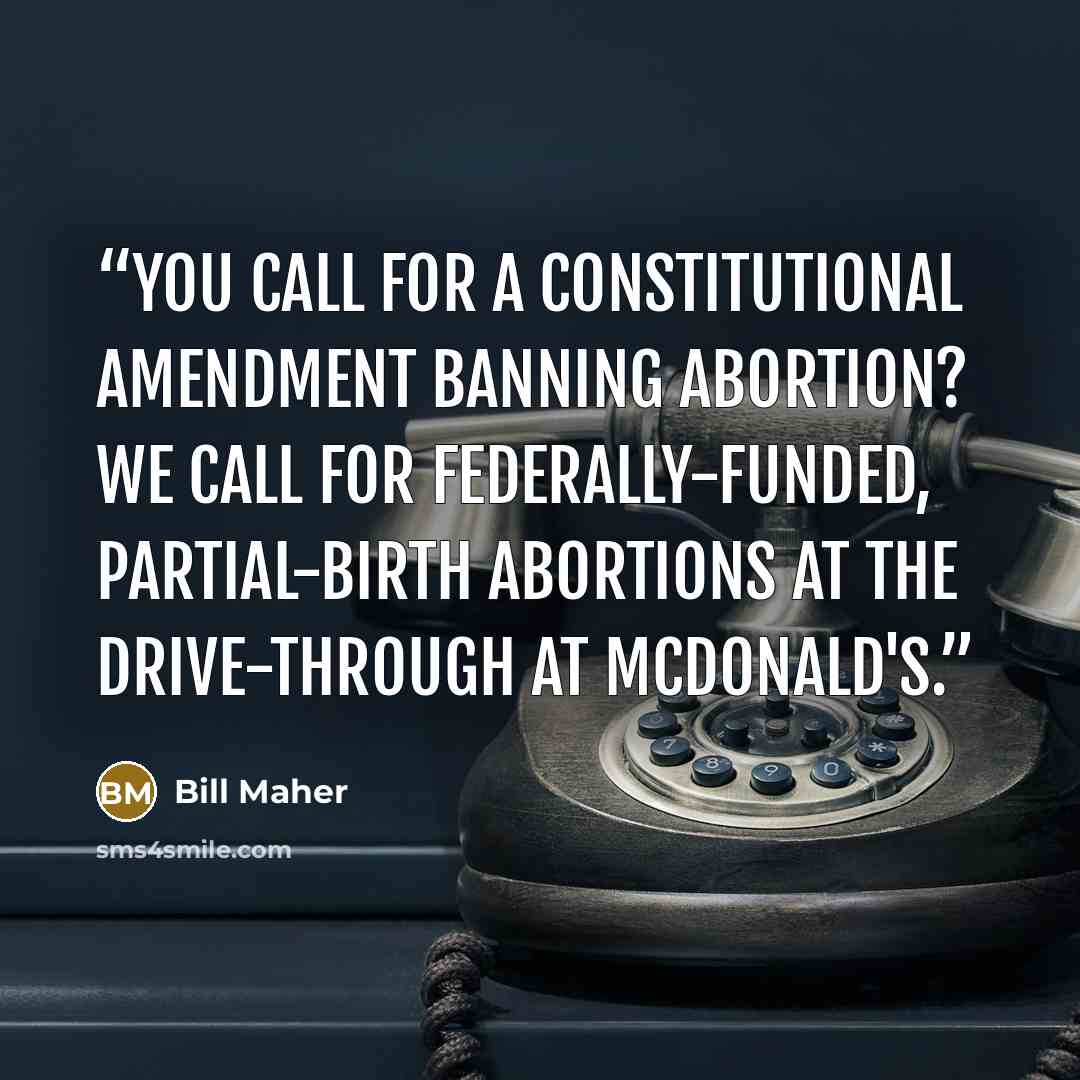 “You call for a constitutional amendment banning abortion? We call for federally-funded, partial-birth abortions at the drive-through at McDonald's.” quote by Bill Maher