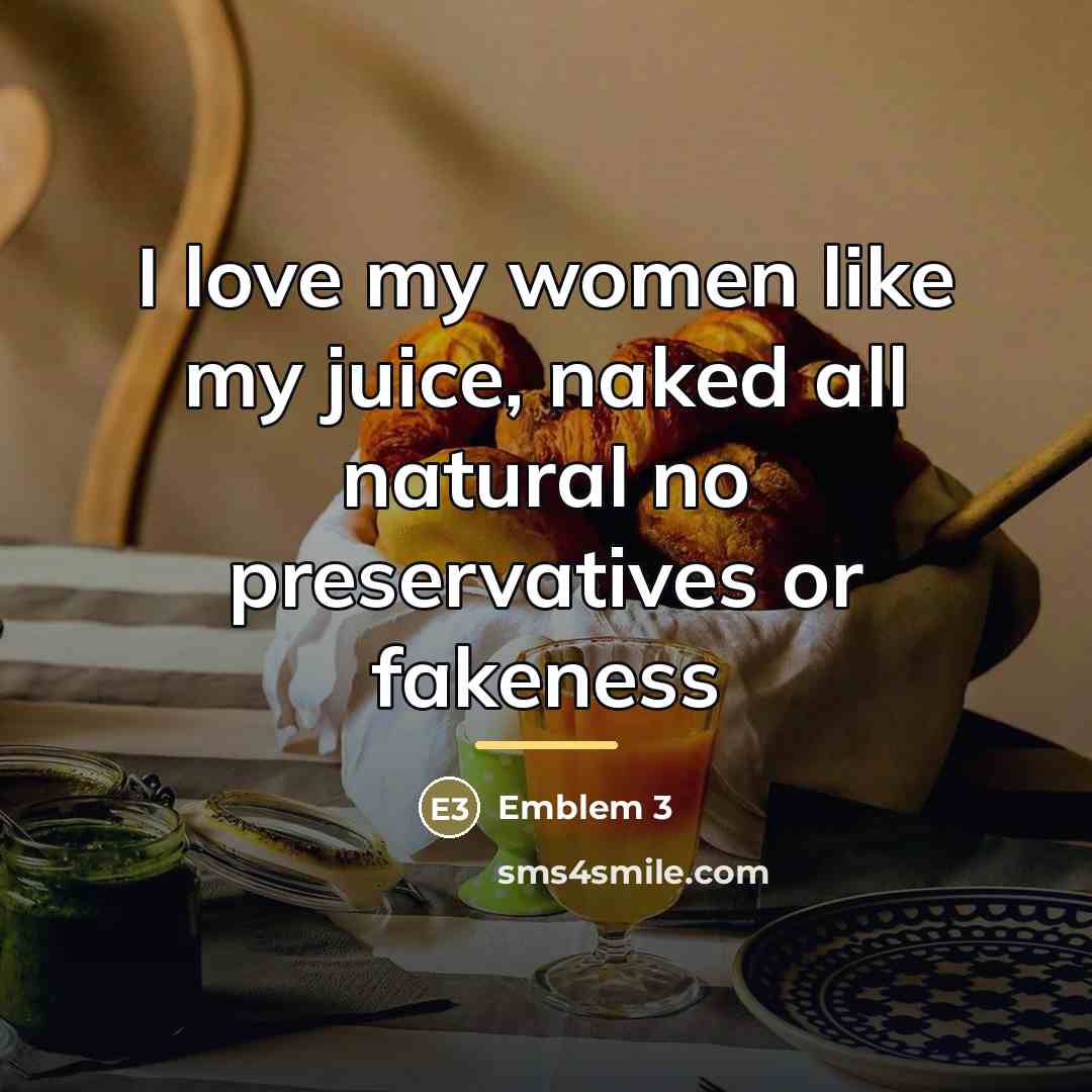 “I love my women like my juice, naked all natural…” quote by Emblem 3