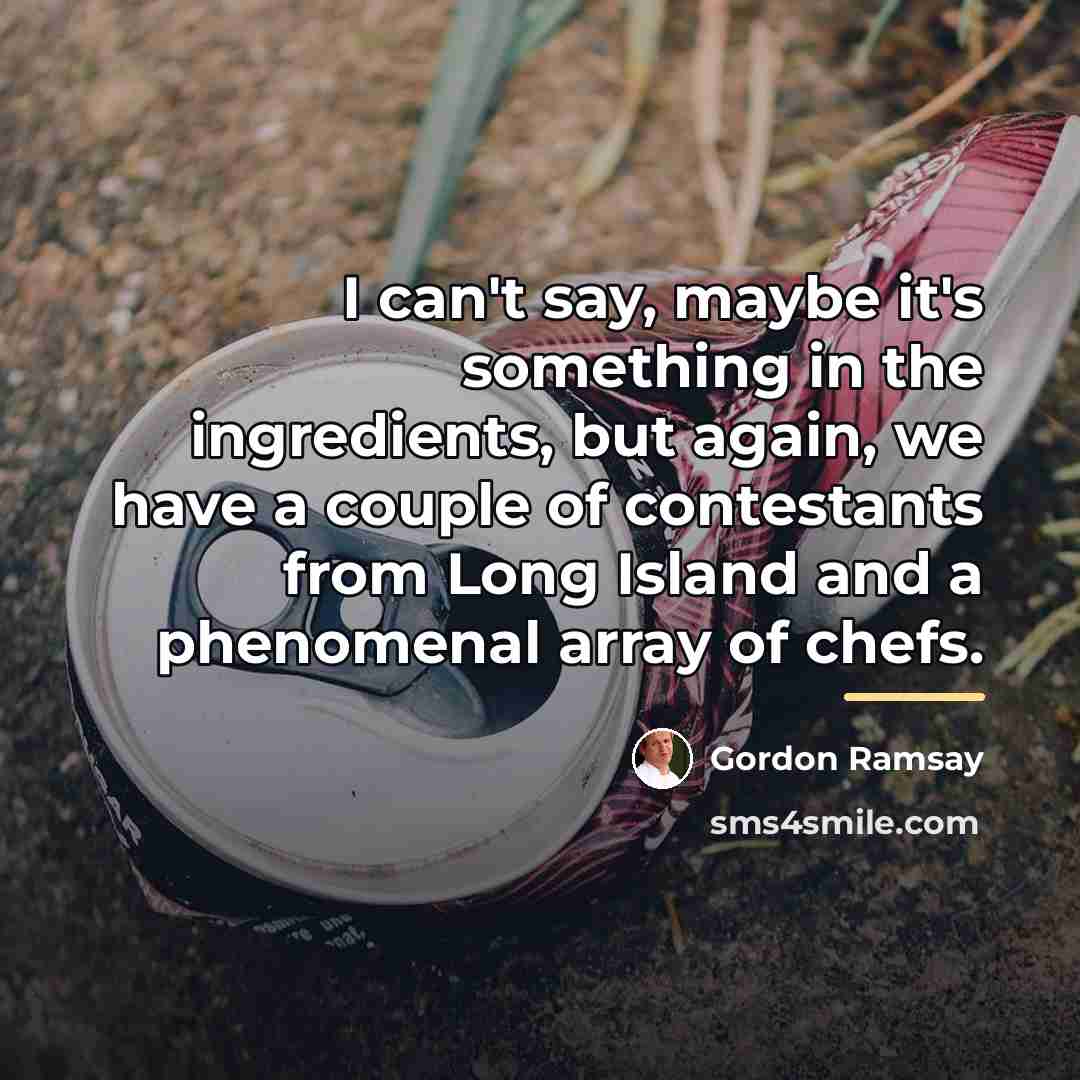 “I can't say, maybe it's something in the ingredients, but…” quote by Gordon Ramsay