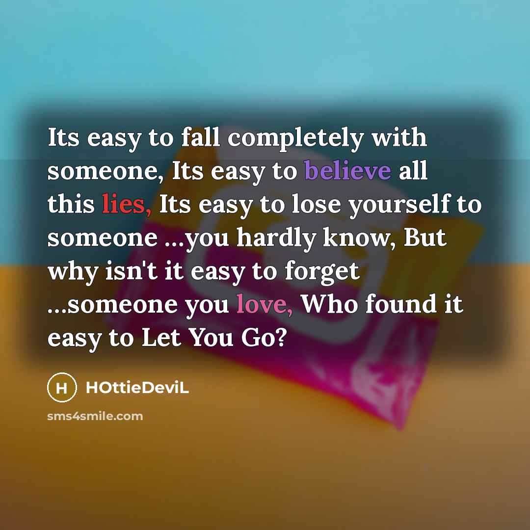“Its easy to fall completely with someone, Its easy to believe all this lies, Its easy to lose yourself to someone …you hardly know, But why isn't it easy to forget …someone you love, Who found it easy to Let You Go?” quote by HOttieDeviL