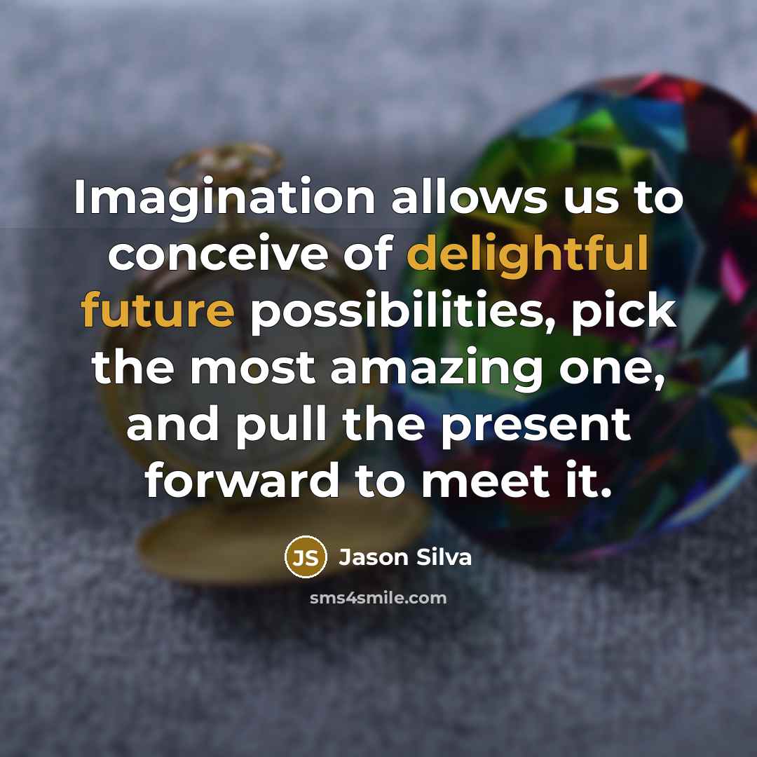 “Imagination allows us to conceive of delightful future possibilities, pick the most amazing one, and pull the present forward to meet it.” quote by Jason Silva