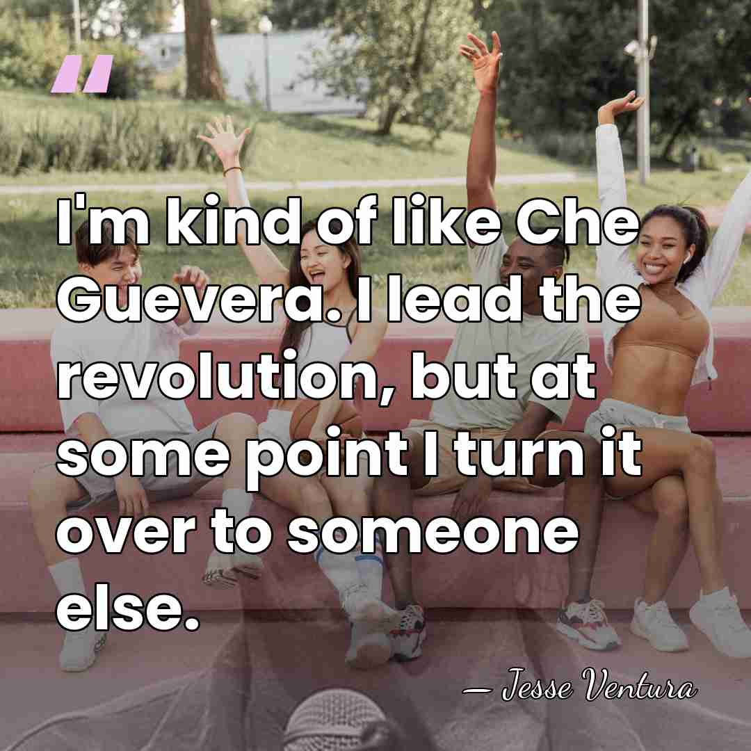 I'm kind of like Che Guevera. I lead the revolution, but at&hellip; - Jesse Ventura