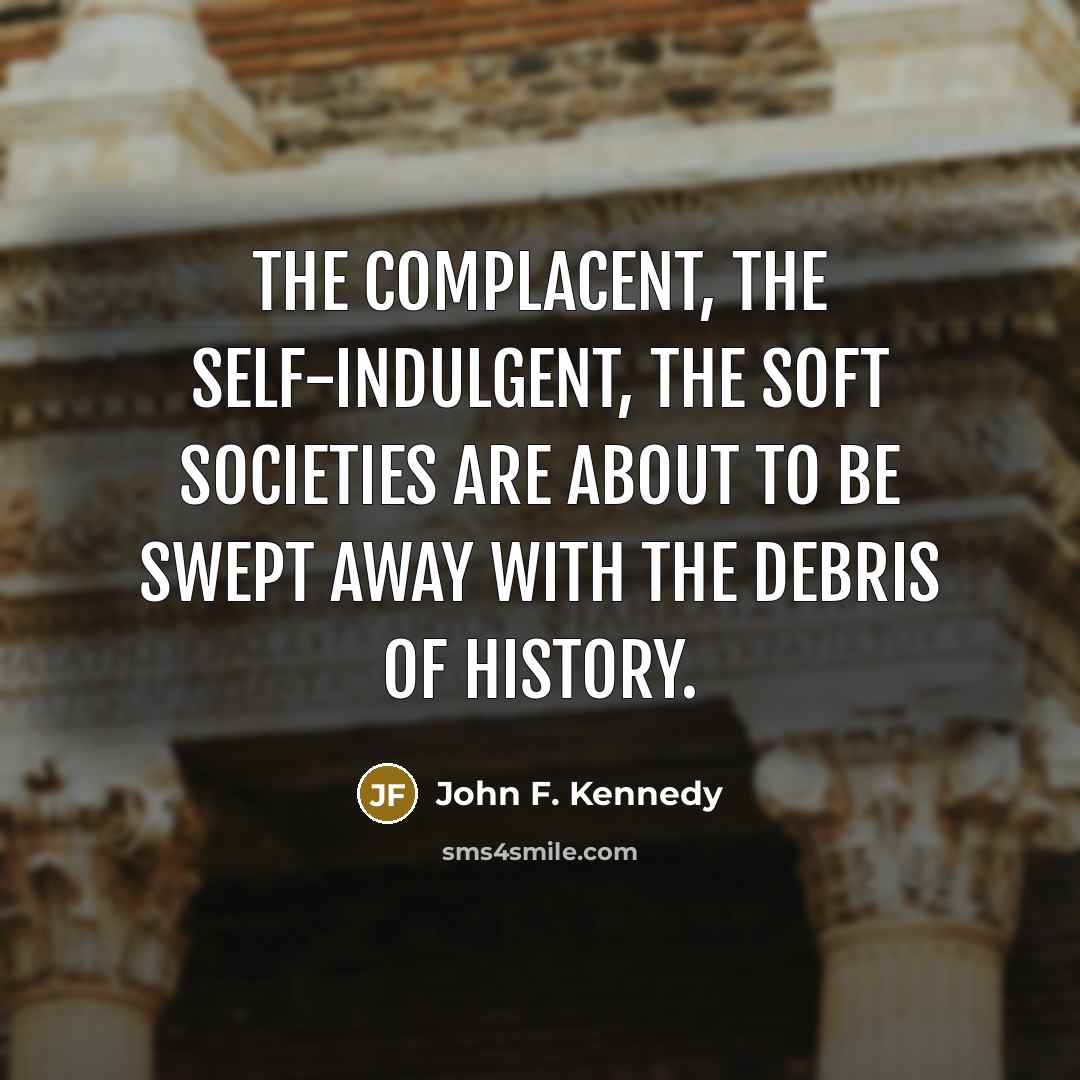 “The complacent, the self-indulgent, the soft societies are about to…” quote by John F. Kennedy
