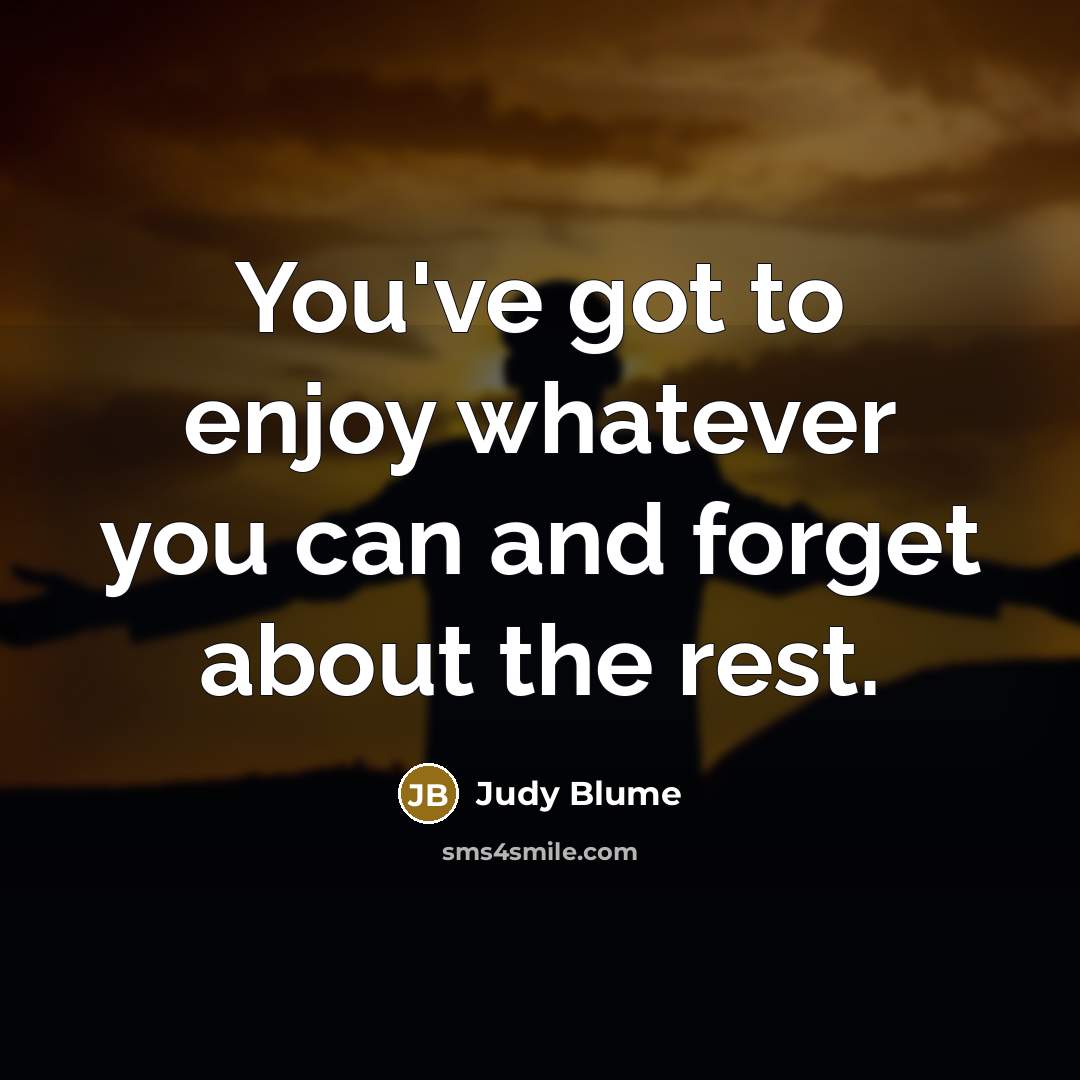 “You've got to enjoy whatever you can and forget about…” quote by Judy Blume