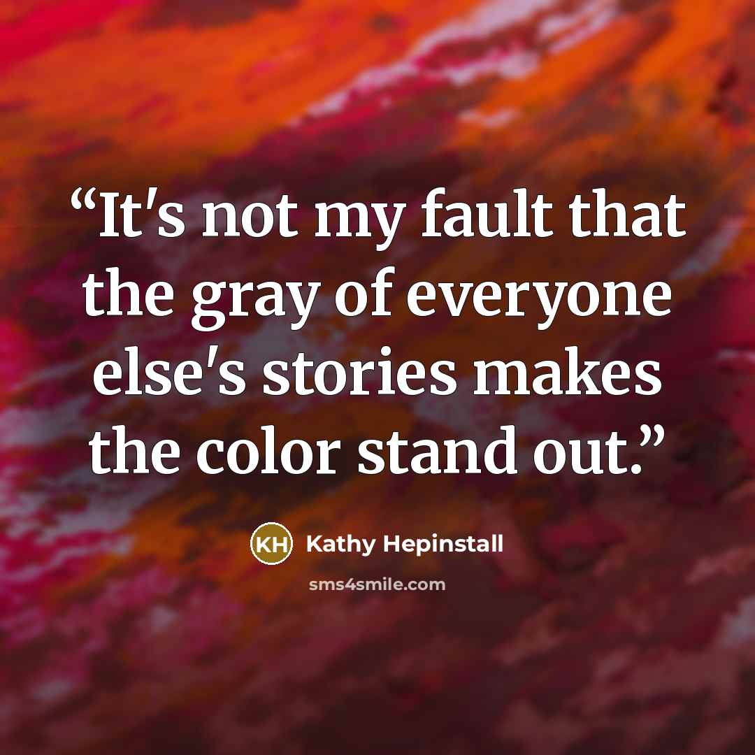 “It's not my fault that the gray of everyone else's stories makes the color stand out.” quote by Kathy Hepinstall