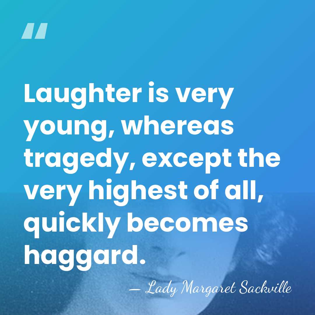 Laughter is very young, whereas tragedy, except the very highest of all,&hellip; - Lady Margaret Sackville