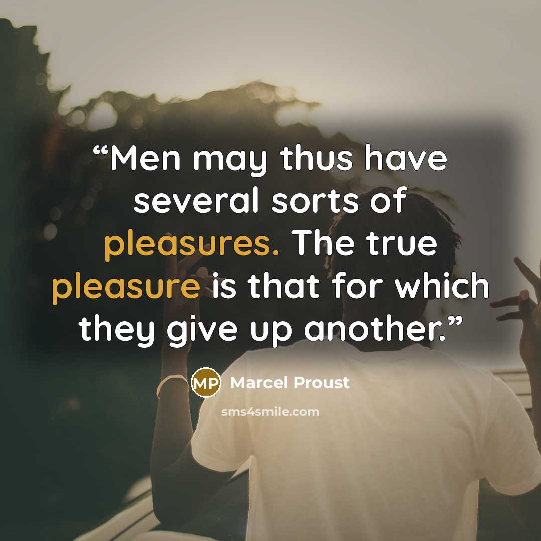 “Men may thus have several sorts of pleasures. The true pleasure is that for which they give up another.” quote by Marcel Proust