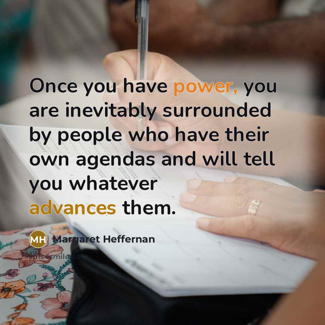 “Once you have power, you are inevitably surrounded by people…” quote by Margaret Heffernan